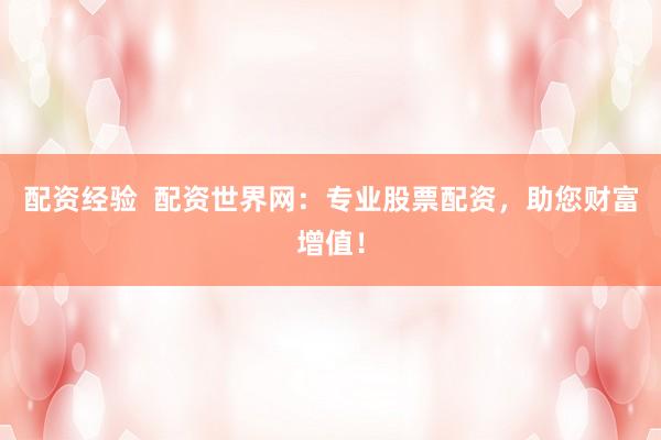 配资经验  配资世界网：专业股票配资，助您财富增值！