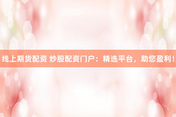 线上期货配资 炒股配资门户：精选平台，助您盈利！