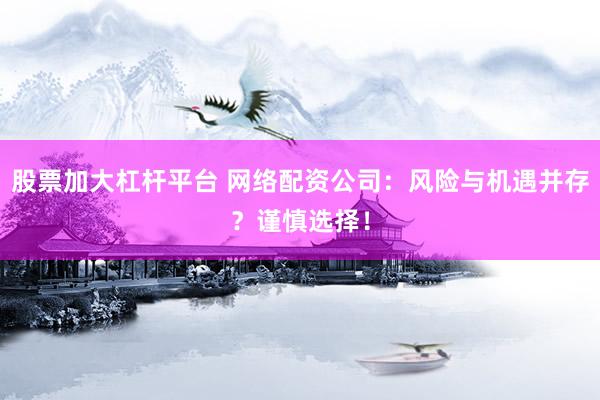 股票加大杠杆平台 网络配资公司：风险与机遇并存？谨慎选择！