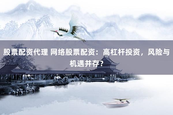 股票配资代理 网络股票配资：高杠杆投资，风险与机遇并存？