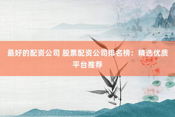 最好的配资公司 股票配资公司排名榜：精选优质平台推荐
