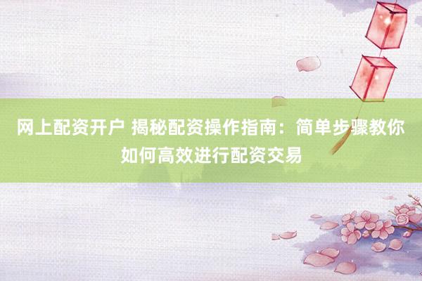 网上配资开户 揭秘配资操作指南：简单步骤教你如何高效进行配资交易
