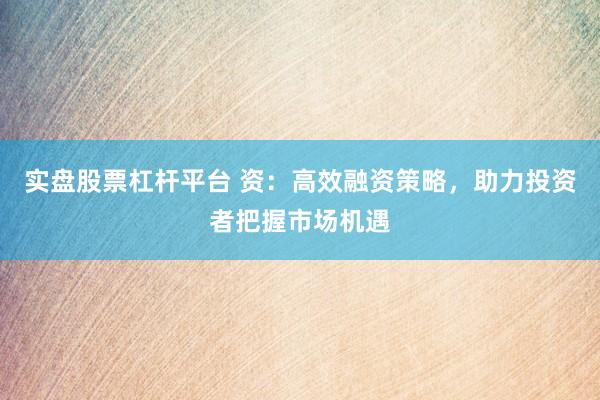 实盘股票杠杆平台 资：高效融资策略，助力投资者把握市场机遇