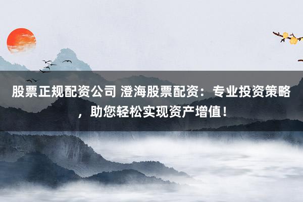 股票正规配资公司 澄海股票配资：专业投资策略，助您轻松实现资产增值！