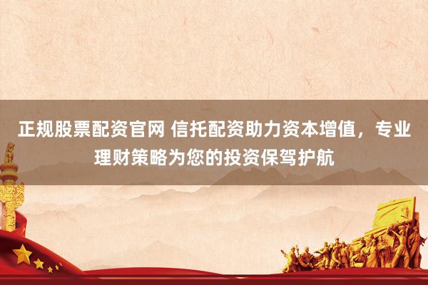 正规股票配资官网 信托配资助力资本增值，专业理财策略为您的投资保驾护航