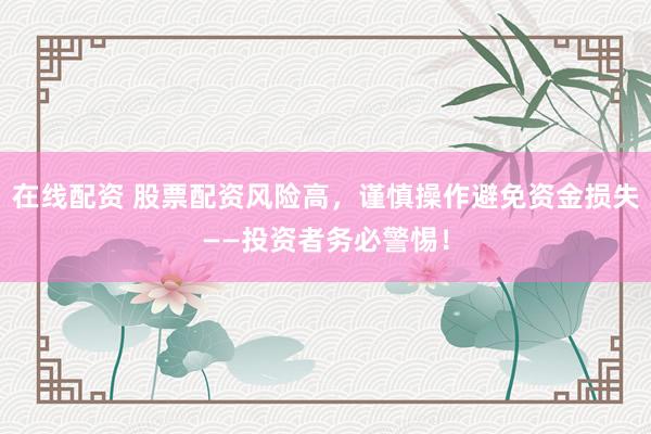 在线配资 股票配资风险高，谨慎操作避免资金损失——投资者务必警惕！