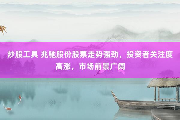 炒股工具 兆驰股份股票走势强劲，投资者关注度高涨，市场前景广阔