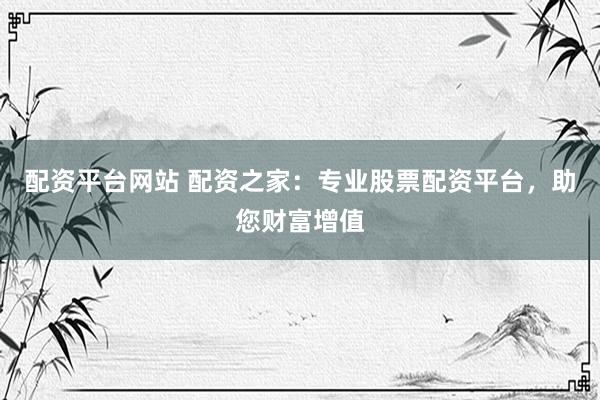 配资平台网站 配资之家：专业股票配资平台，助您财富增值