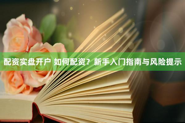 配资实盘开户 如何配资？新手入门指南与风险提示