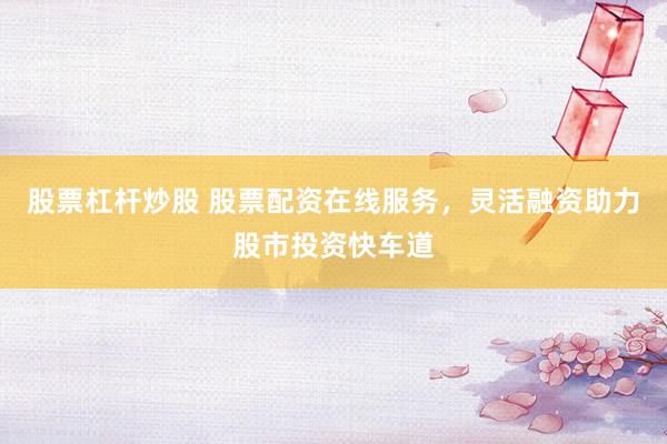 股票杠杆炒股 股票配资在线服务，灵活融资助力股市投资快车道