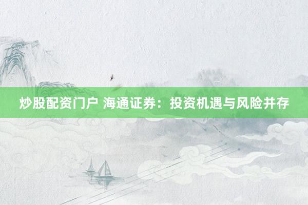 炒股配资门户 海通证券：投资机遇与风险并存