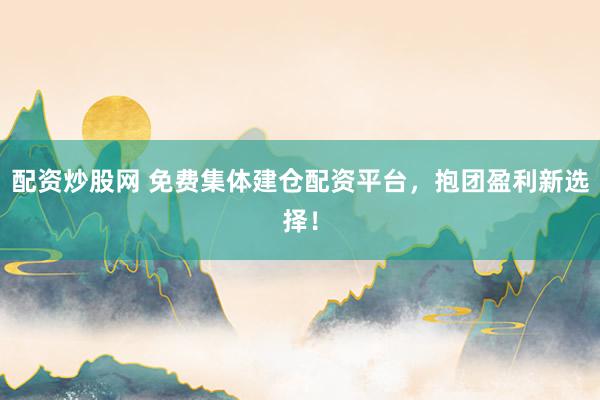配资炒股网 免费集体建仓配资平台，抱团盈利新选择！