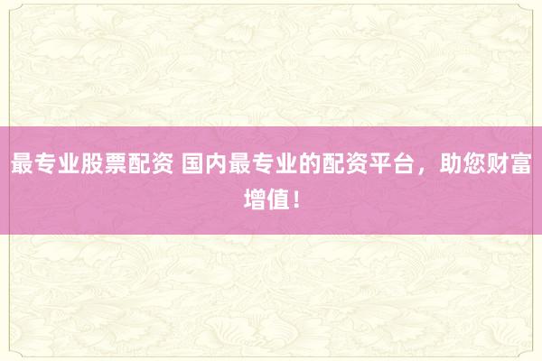 最专业股票配资 国内最专业的配资平台，助您财富增值！