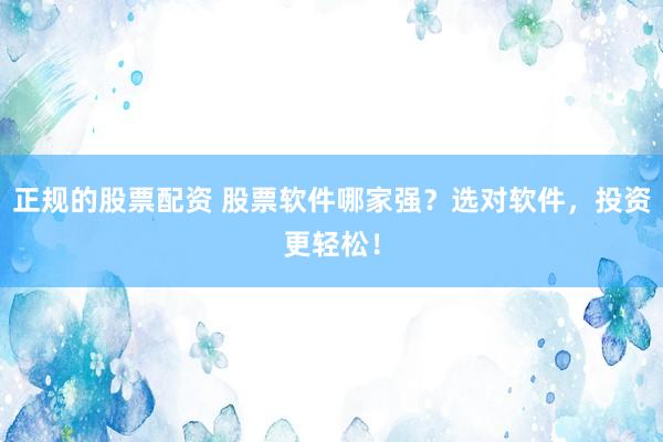正规的股票配资 股票软件哪家强？选对软件，投资更轻松！