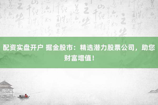 配资实盘开户 掘金股市：精选潜力股票公司，助您财富增值！