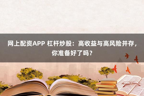 网上配资APP 杠杆炒股：高收益与高风险并存，你准备好了吗？