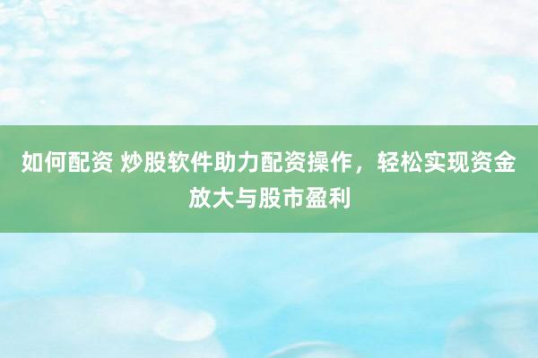 如何配资 炒股软件助力配资操作，轻松实现资金放大与股市盈利