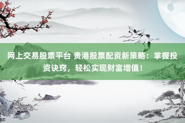 网上交易股票平台 贵港股票配资新策略：掌握投资诀窍，轻松实现财富增值！
