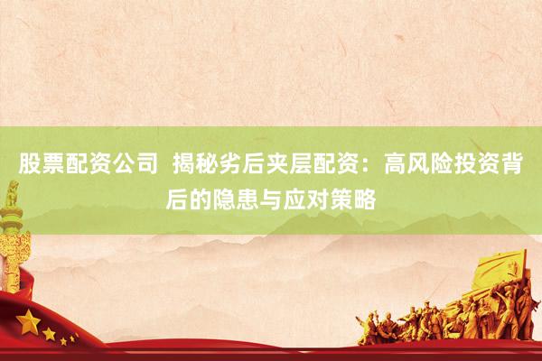 股票配资公司  揭秘劣后夹层配资：高风险投资背后的隐患与应对策略