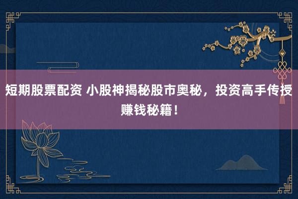 短期股票配资 小股神揭秘股市奥秘，投资高手传授赚钱秘籍！