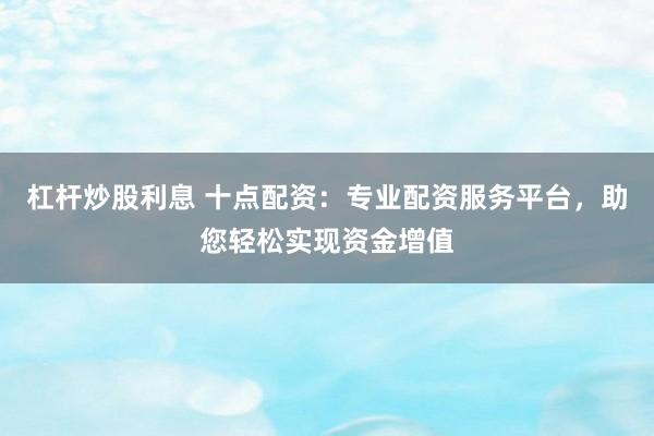 杠杆炒股利息 十点配资：专业配资服务平台，助您轻松实现资金增值