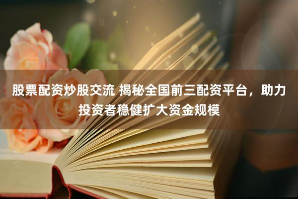 股票配资炒股交流 揭秘全国前三配资平台，助力投资者稳健扩大资金规模