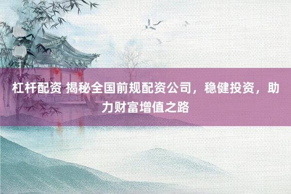 杠杆配资 揭秘全国前规配资公司，稳健投资，助力财富增值之路
