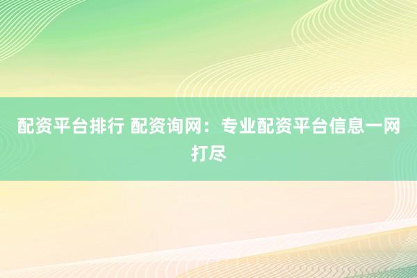 配资平台排行 配资询网：专业配资平台信息一网打尽
