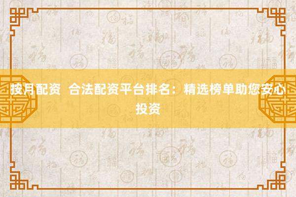 按月配资  合法配资平台排名：精选榜单助您安心投资