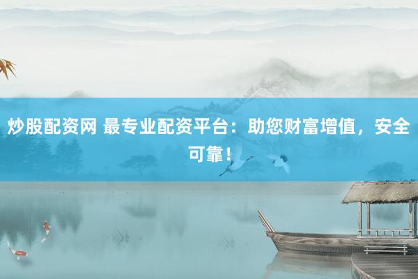 炒股配资网 最专业配资平台：助您财富增值，安全可靠！