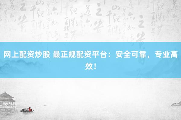 网上配资炒股 最正规配资平台：安全可靠，专业高效！