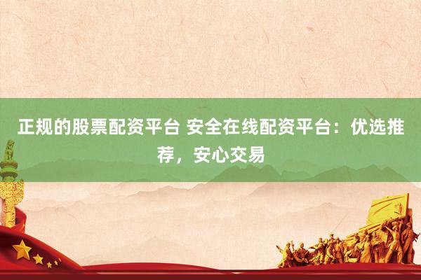 正规的股票配资平台 安全在线配资平台：优选推荐，安心交易