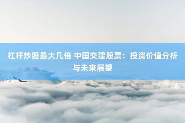杠杆炒股最大几倍 中国交建股票：投资价值分析与未来展望