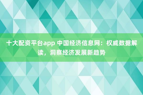 十大配资平台app 中国经济信息网：权威数据解读，洞察经济发展新趋势