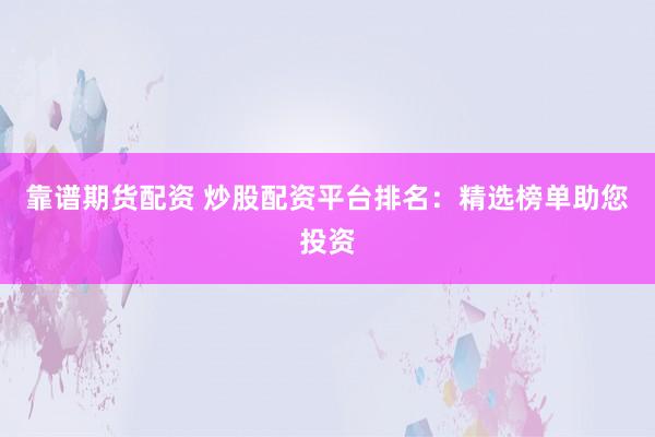 靠谱期货配资 炒股配资平台排名：精选榜单助您投资