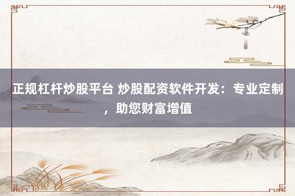 正规杠杆炒股平台 炒股配资软件开发：专业定制，助您财富增值