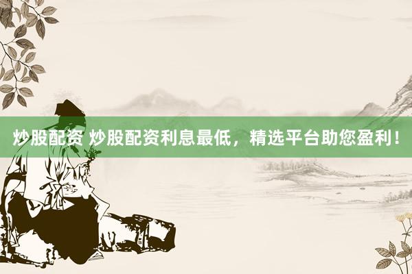 炒股配资 炒股配资利息最低，精选平台助您盈利！
