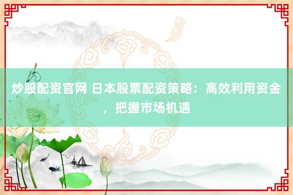 炒股配资官网 日本股票配资策略：高效利用资金，把握市场机遇