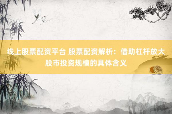 线上股票配资平台 股票配资解析：借助杠杆放大股市投资规模的具体含义