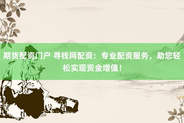 期货配资门户 寻钱网配资：专业配资服务，助您轻松实现资金增值！