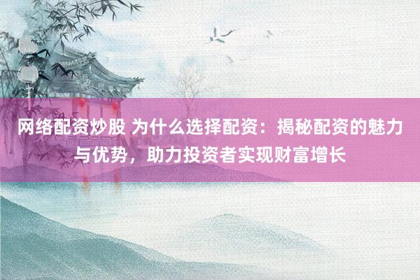 网络配资炒股 为什么选择配资：揭秘配资的魅力与优势，助力投资者实现财富增长