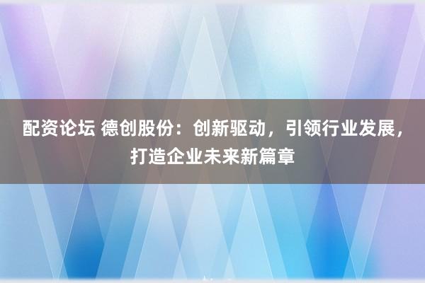 配资论坛 德创股份：创新驱动，引领行业发展，打造企业未来新篇章