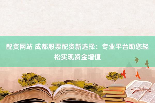 配资网站 成都股票配资新选择：专业平台助您轻松实现资金增值