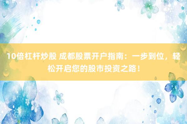 10倍杠杆炒股 成都股票开户指南：一步到位，轻松开启您的股市投资之路！