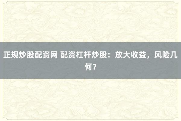 正规炒股配资网 配资杠杆炒股：放大收益，风险几何？