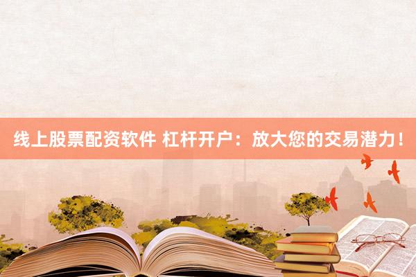 线上股票配资软件 杠杆开户：放大您的交易潜力！