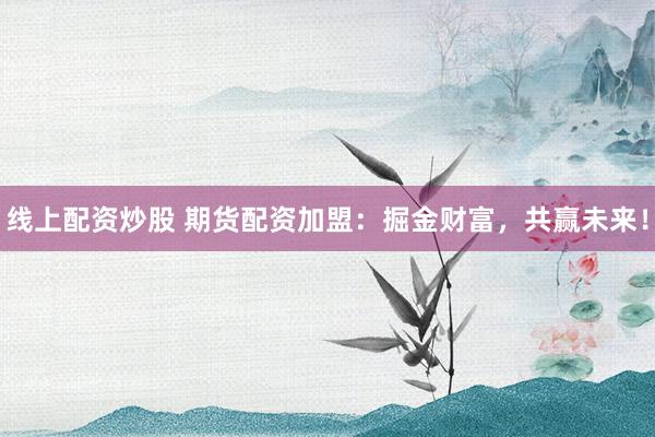 线上配资炒股 期货配资加盟：掘金财富，共赢未来！