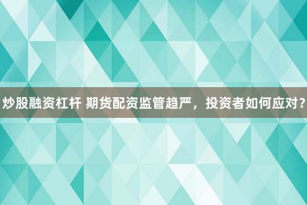 炒股融资杠杆 期货配资监管趋严，投资者如何应对？
