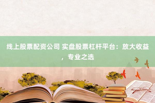 线上股票配资公司 实盘股票杠杆平台：放大收益，专业之选