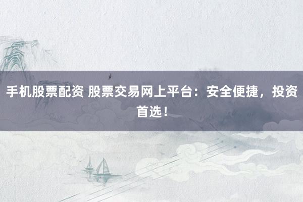 手机股票配资 股票交易网上平台：安全便捷，投资首选！